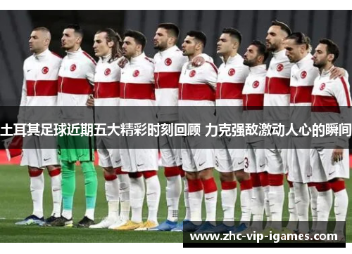 土耳其足球近期五大精彩时刻回顾 力克强敌激动人心的瞬间