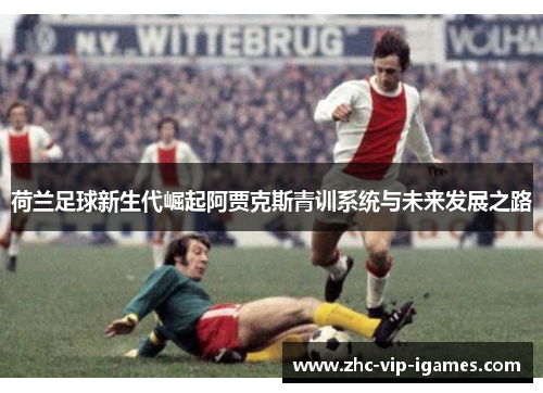 荷兰足球新生代崛起阿贾克斯青训系统与未来发展之路