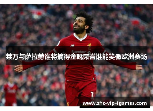 莱万与萨拉赫谁将摘得金靴荣誉谁能笑傲欧洲赛场