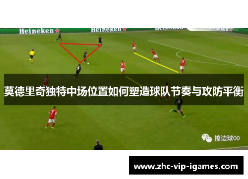 莫德里奇独特中场位置如何塑造球队节奏与攻防平衡