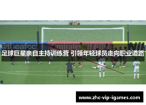 足球巨星亲自主持训练营 引领年轻球员走向职业道路