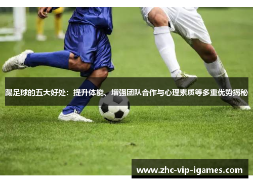 踢足球的五大好处：提升体能、增强团队合作与心理素质等多重优势揭秘