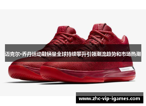 迈克尔·乔丹运动鞋销量全球持续攀升引领潮流趋势和市场热潮
