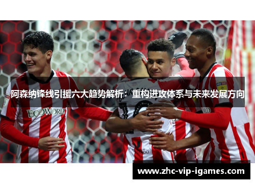 阿森纳锋线引援六大趋势解析：重构进攻体系与未来发展方向