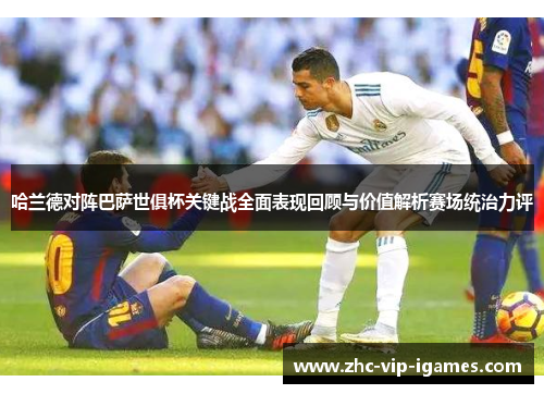 哈兰德对阵巴萨世俱杯关键战全面表现回顾与价值解析赛场统治力评