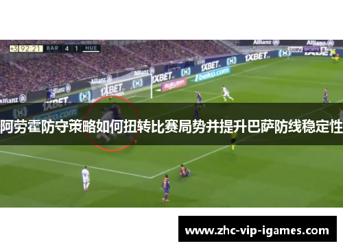 阿劳霍防守策略如何扭转比赛局势并提升巴萨防线稳定性