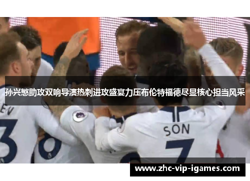 孙兴慜助攻双响导演热刺进攻盛宴力压布伦特福德尽显核心担当风采
