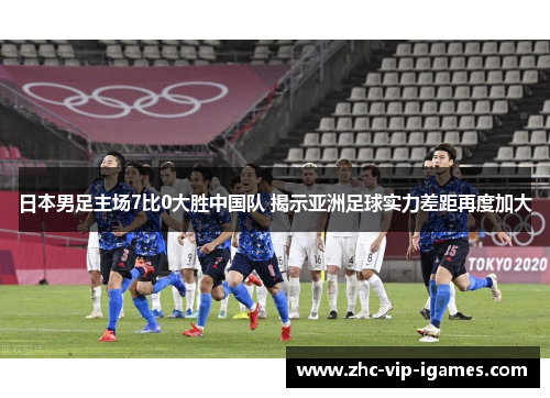 日本男足主场7比0大胜中国队 揭示亚洲足球实力差距再度加大