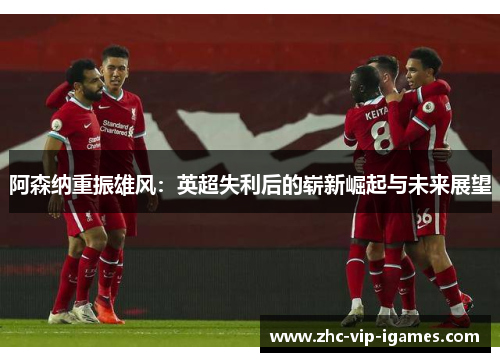 阿森纳重振雄风：英超失利后的崭新崛起与未来展望